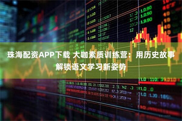 珠海配资APP下载 大咖素质训练营：用历史故事解锁语文学习新姿势