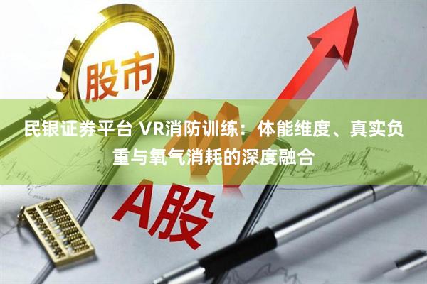 民银证券平台 VR消防训练：体能维度、真实负重与氧气消耗的深度融合