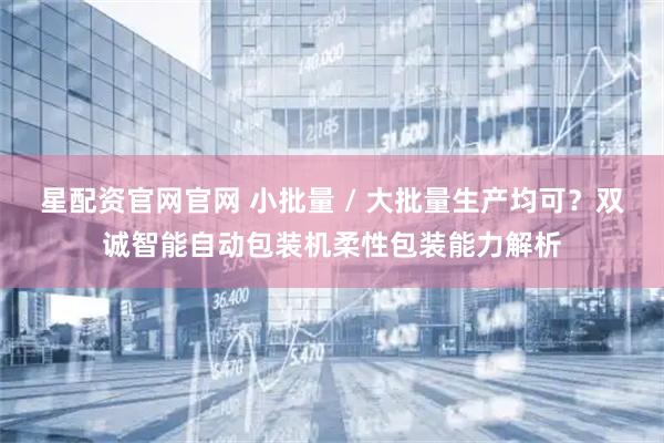 星配资官网官网 小批量 / 大批量生产均可？双诚智能自动包装机柔性包装能力解析