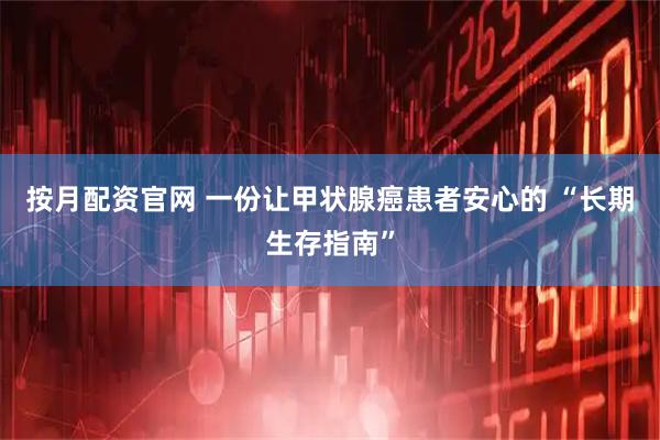 按月配资官网 一份让甲状腺癌患者安心的 “长期生存指南”