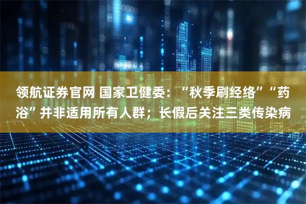 领航证券官网 国家卫健委：“秋季刷经络”“药浴”并非适用所有人群；长假后关注三类传染病