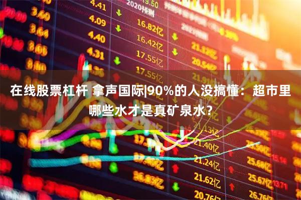 在线股票杠杆 拿声国际|90%的人没搞懂：超市里哪些水才是真矿泉水？