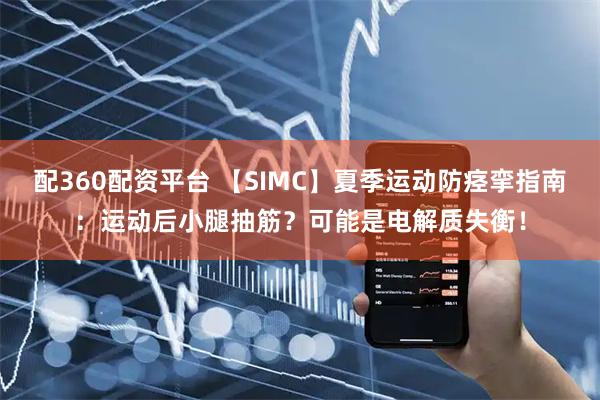 配360配资平台 【SIMC】夏季运动防痉挛指南：运动后小腿抽筋？可能是电解质失衡！