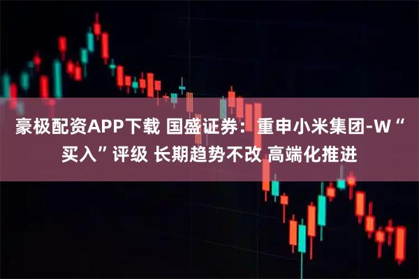 豪极配资APP下载 国盛证券：重申小米集团-W“买入”评级 长期趋势不改 高端化推进