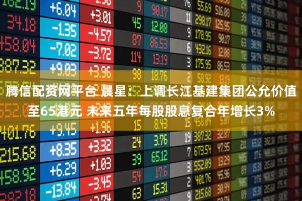 腾信配资网平台 晨星：上调长江基建集团公允价值至65港元 未来五年每股股息复合年增长3%