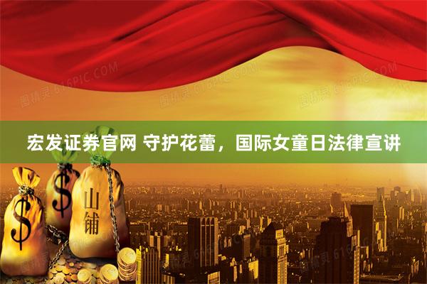 宏发证券官网 守护花蕾，国际女童日法律宣讲