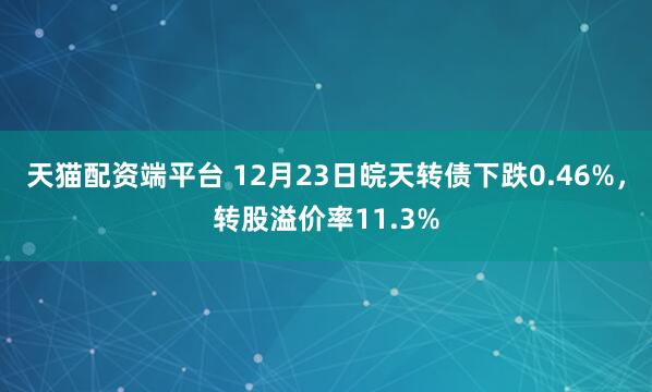 天猫配资端平台 12月23日皖天转债下跌0.46%，转股溢价率11.3%