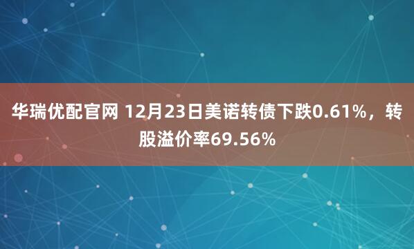 华瑞优配官网 12月23日美诺转债下跌0.61%，转股溢价率69.56%