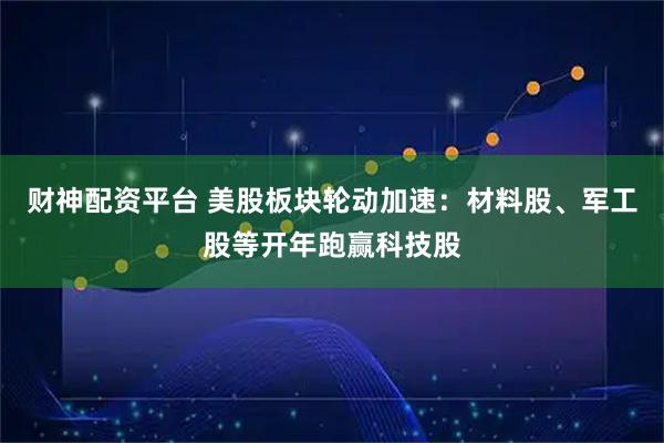 财神配资平台 美股板块轮动加速：材料股、军工股等开年跑赢科技股