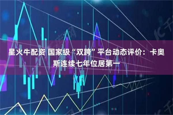 星火牛配资 国家级“双跨”平台动态评价：卡奥斯连续七年位居第一