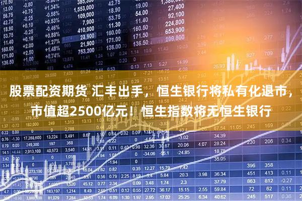 股票配资期货 汇丰出手，恒生银行将私有化退市，市值超2500亿元！恒生指数将无恒生银行