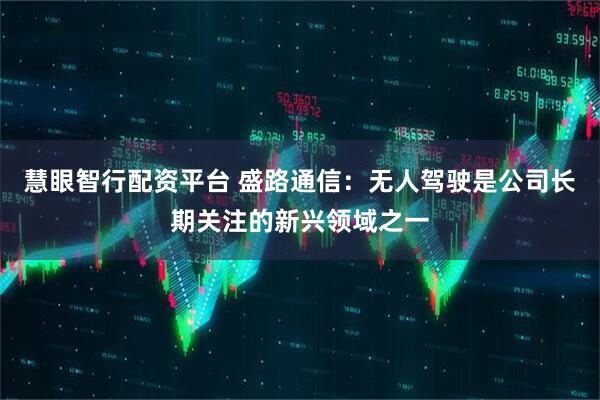 慧眼智行配资平台 盛路通信：无人驾驶是公司长期关注的新兴领域之一