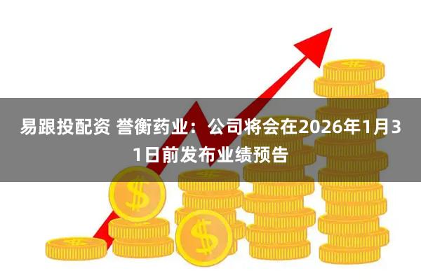 易跟投配资 誉衡药业：公司将会在2026年1月31日前发布业绩预告