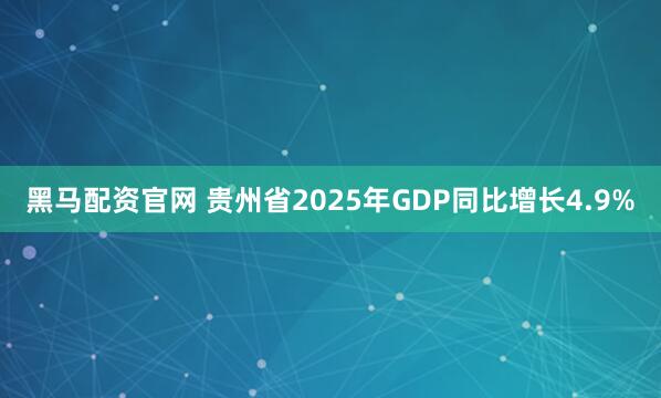 黑马配资官网 贵州省2025年GDP同比增长4.9%