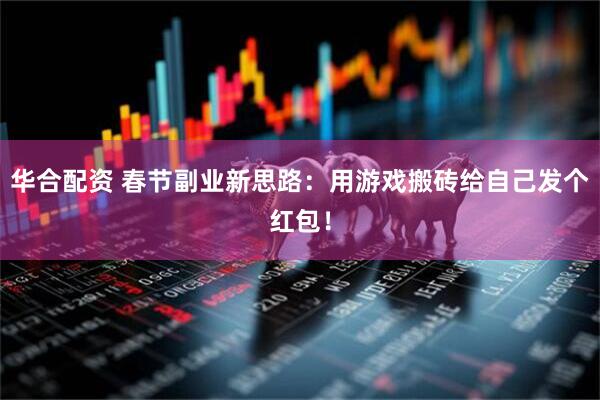 华合配资 春节副业新思路：用游戏搬砖给自己发个红包！