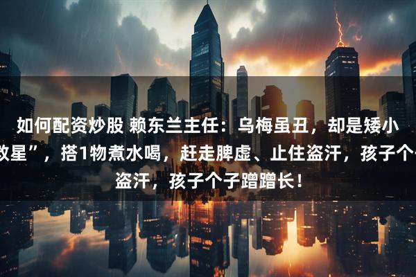 如何配资炒股 赖东兰主任：乌梅虽丑，却是矮小孩子的“救星”，搭1物煮水喝，赶走脾虚、止住盗汗，孩子个子蹭蹭长！