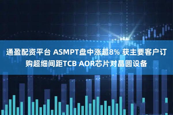 通盈配资平台 ASMPT盘中涨超8% 获主要客户订购超细间距TCB AOR芯片对晶圆设备