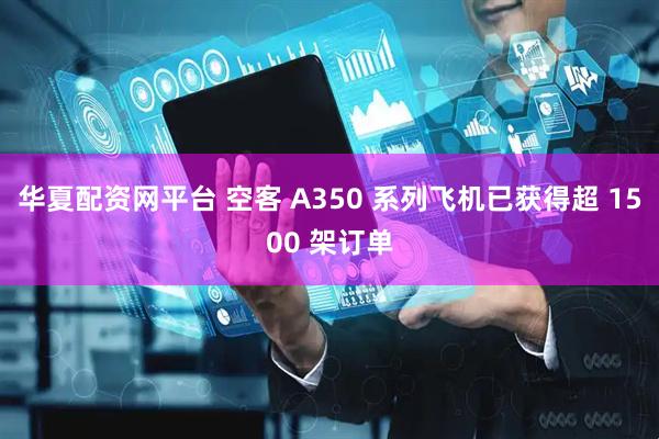 华夏配资网平台 空客 A350 系列飞机已获得超 1500 架订单